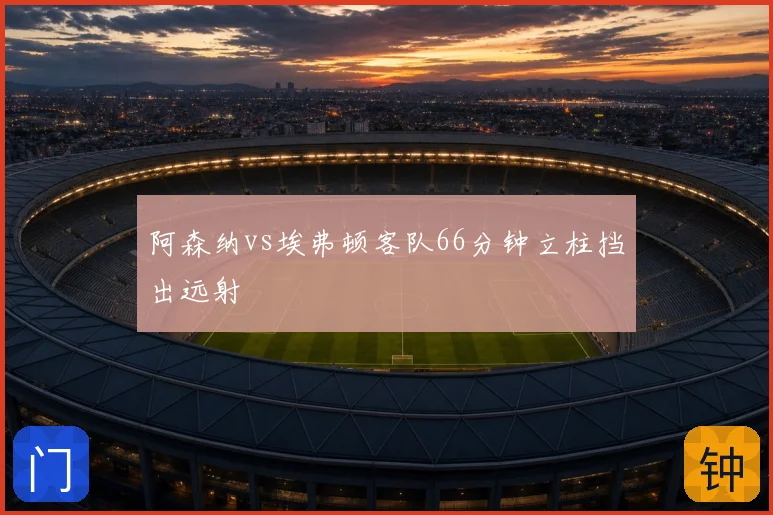 阿森纳vs埃弗顿客队66分钟立柱挡出远射