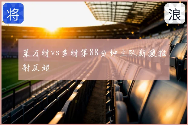 莱万特vs多特第88分钟主队新援推射反超