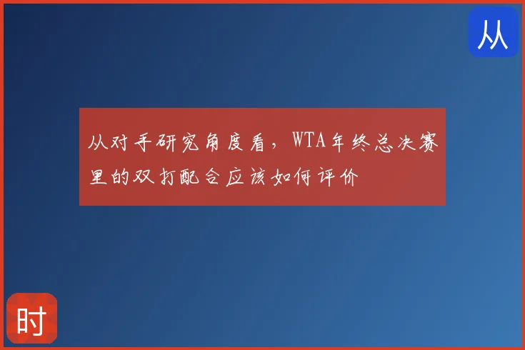 从对手研究角度看,WTA年终总决赛里的双打配合应该如何评价