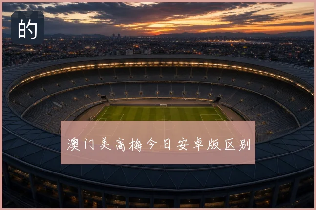 澳门美高梅今日安卓版区别